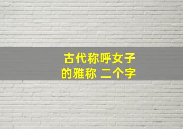 古代称呼女子的雅称 二个字